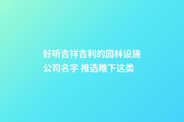 好听吉祥吉利的园林设施公司名字 推选瞧下这类-第1张-公司起名-玄机派